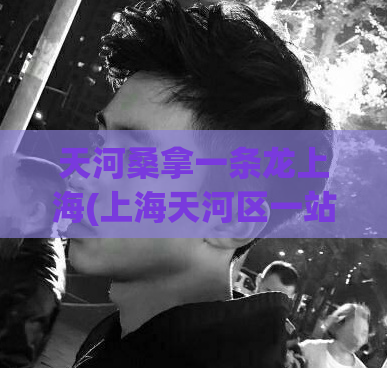 天河桑拿一条龙上海(上海天河区一站式桑拿体验)