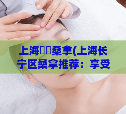 上海長寧桑拿(上海长宁区桑拿推荐：享受舒适放松的SPA体验)