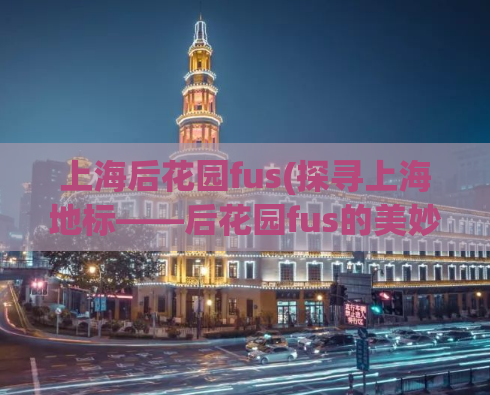 上海后花园fus(探寻上海地标——后花园fus的美妙之处)