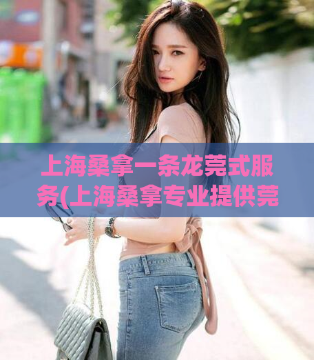 上海桑拿一条龙莞式服务(上海桑拿专业提供莞式一条龙服务)