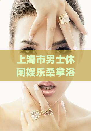上海市男士休闲娱乐桑拿浴会所(上海男子桑拿会所：放松身心的休闲好去处)