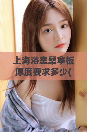 上海浴室桑拿板厚度要求多少(上海浴室桑拿板厚度要求是多少？)