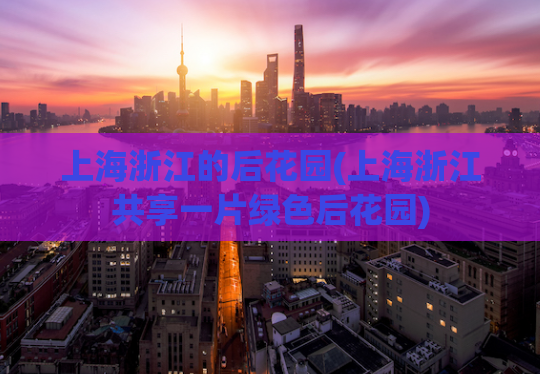 上海浙江的后花园(上海浙江共享一片绿色后花园)