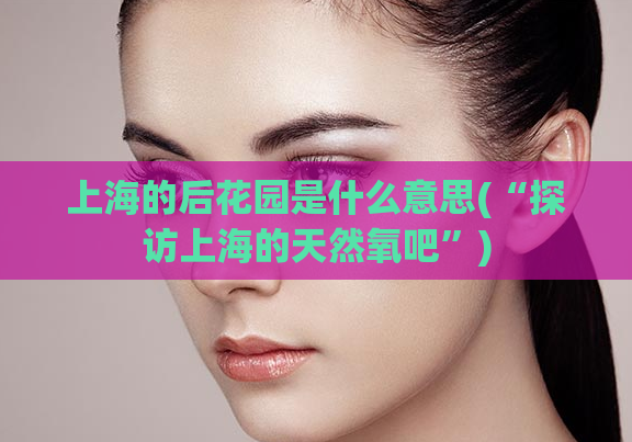 上海的后花园是什么意思(“探访上海的天然氧吧”)