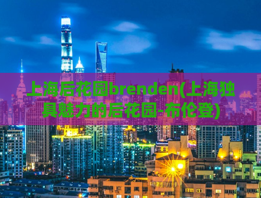 上海后花园brenden(上海独具魅力的后花园-布伦登)