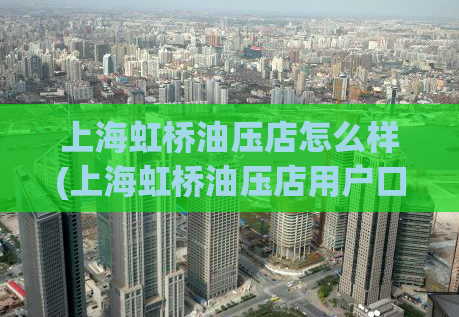 上海虹桥油压店怎么样(上海虹桥油压店用户口碑怎么样？)