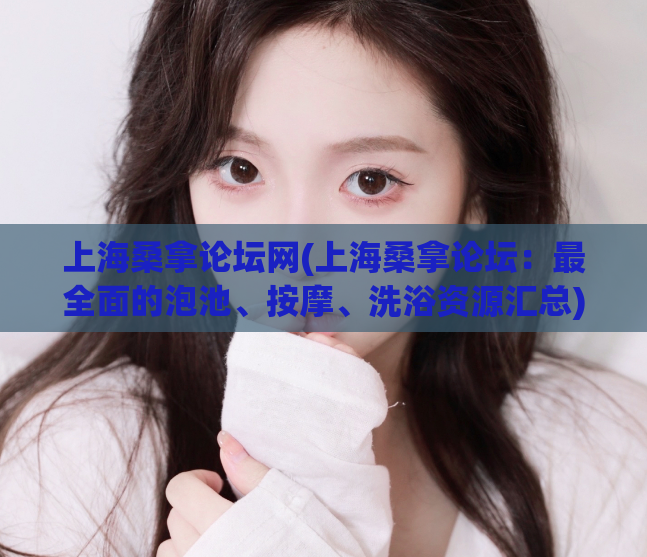 上海桑拿论坛网(上海桑拿论坛：最全面的泡池、按摩、洗浴资源汇总)