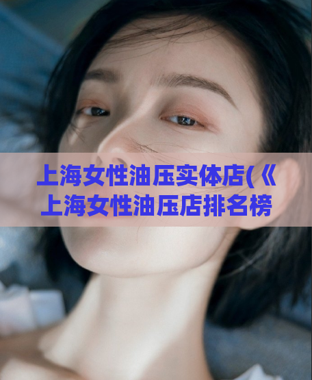 上海女性油压实体店(《上海女性油压店排名榜揭晓，这些店值得一试！》)