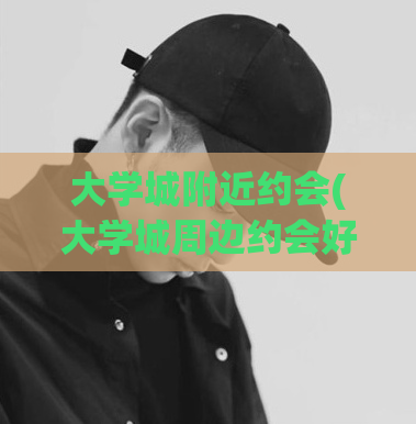 大学城附近约会(大学城周边约会好去处)