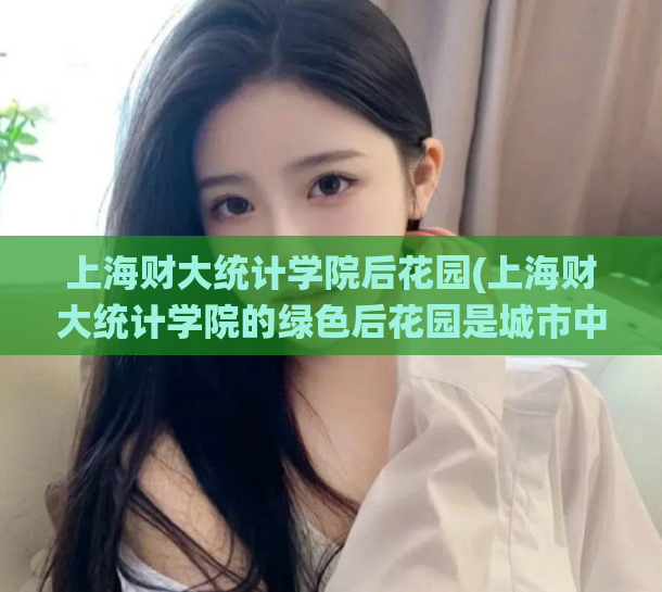 上海财大统计学院后花园(上海财大统计学院的绿色后花园是城市中的一处宁静角落)