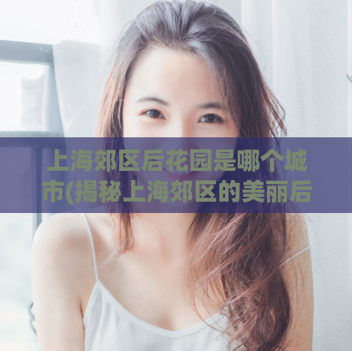 上海郊区后花园是哪个城市(揭秘上海郊区的美丽后花园城市)