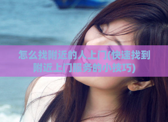 怎么找附近的人上门(快速找到附近上门服务的小技巧)