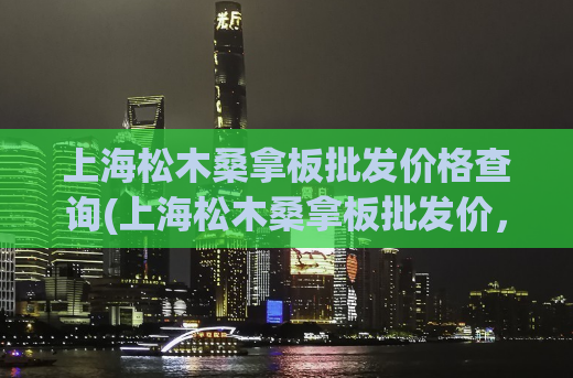 上海松木桑拿板批发价格查询(上海松木桑拿板批发价，这样你就不必担心价格了)