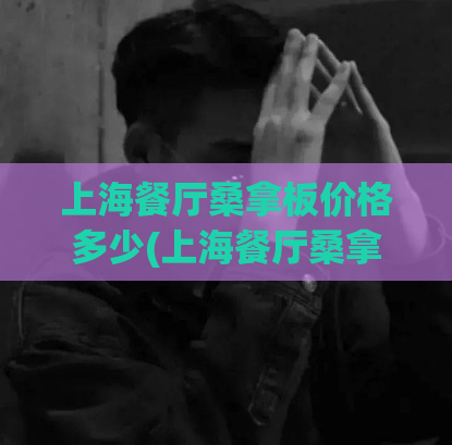 上海餐厅桑拿板价格多少(上海餐厅桑拿板价格及相关信息速览)