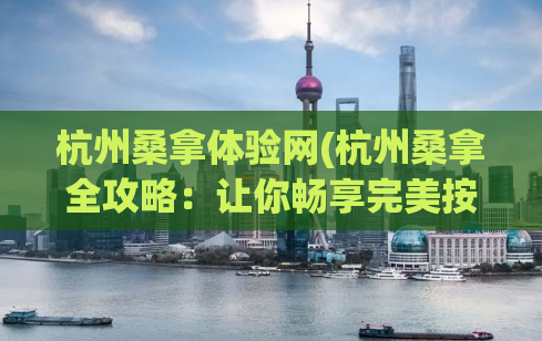 杭州桑拿体验网(杭州桑拿全攻略：让你畅享完美按摩体验)