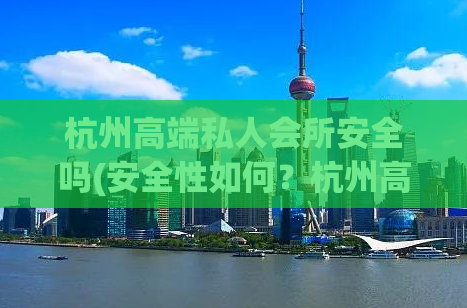 杭州高端私人会所安全吗(安全性如何？杭州高端私人会所调查)