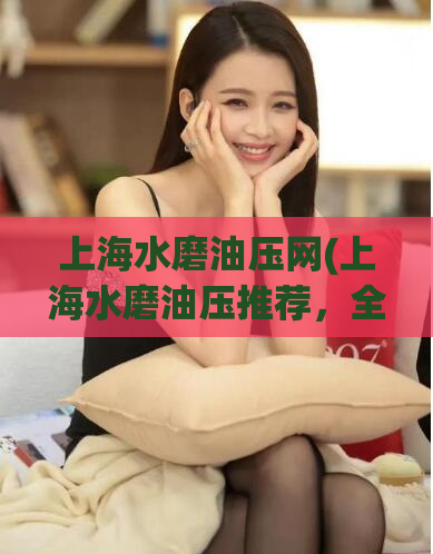 上海水磨油压网(上海水磨油压推荐，全城最优惠价格，让您尽享舒适放松时光)