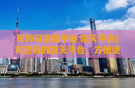 可约可空降平台 聊天平台(可空降的聊天平台，方便便捷)