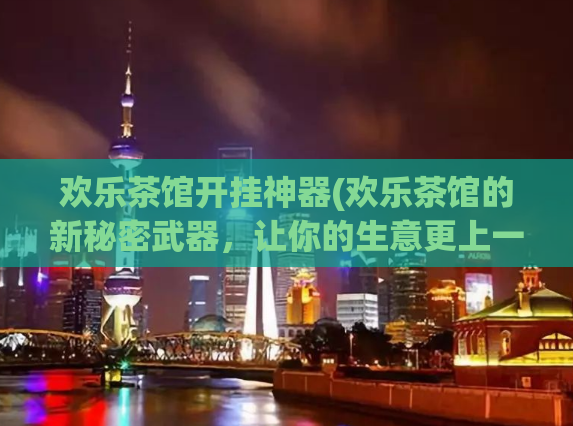 欢乐茶馆开挂神器(欢乐茶馆的新秘密武器，让你的生意更上一个台阶！)