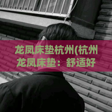 龙凤床垫杭州(杭州龙凤床垫：舒适好眠之选)