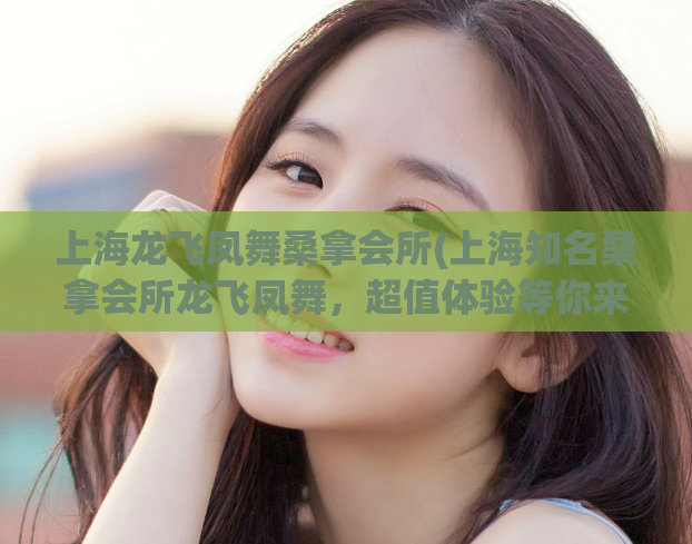 上海龙飞凤舞桑拿会所(上海知名桑拿会所龙飞凤舞，超值体验等你来！)