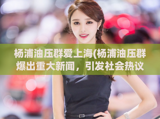 杨浦油压群爱上海(杨浦油压群爆出重大新闻，引发社会热议)