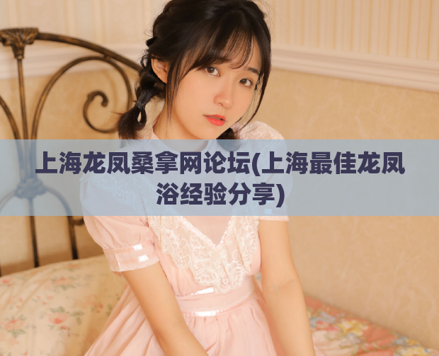 上海龙凤桑拿网论坛(上海最佳龙凤浴经验分享)