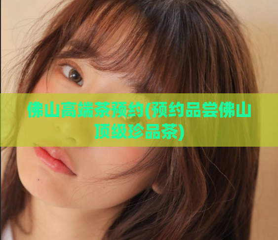 佛山高端茶预约(预约品尝佛山顶级珍品茶)