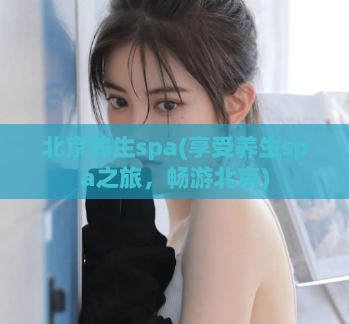 北京养生spa(享受养生spa之旅，畅游北京)