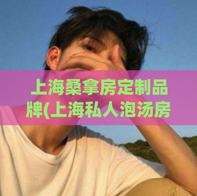 上海桑拿房定制品牌(上海私人泡汤房打造品牌)
