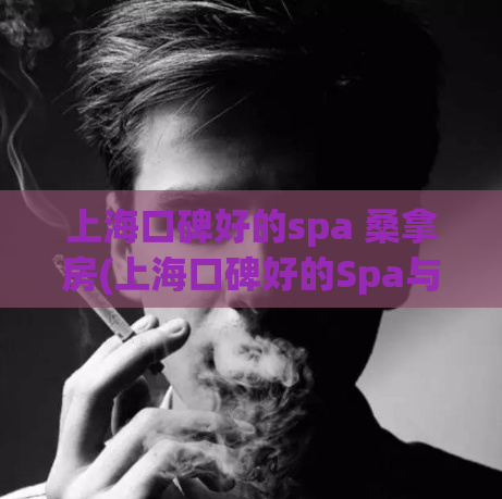 上海口碑好的spa 桑拿房(上海口碑好的Spa与桑拿房体验，尽在这里！)