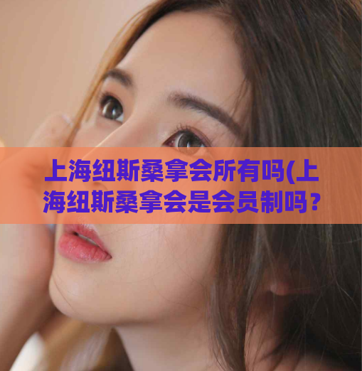 上海纽斯桑拿会所有吗(上海纽斯桑拿会是会员制吗？)