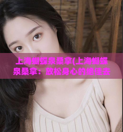 上海蝴蝶泉桑拿(上海蝴蝶泉桑拿：放松身心的绝佳去处)