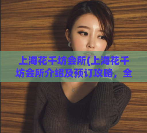 上海花千坊会所(上海花千坊会所介绍及预订攻略，全方位解析！)