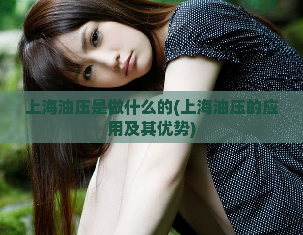 上海油压是做什么的(上海油压的应用及其优势)