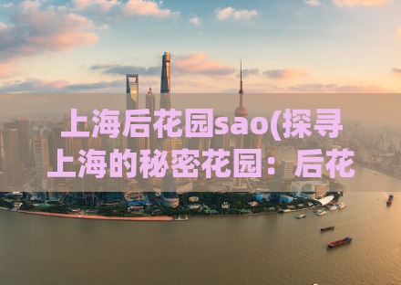上海后花园sao(探寻上海的秘密花园：后花园全搜索)