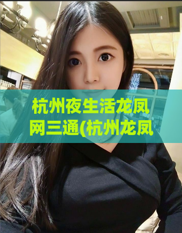 杭州夜生活龙凤网三通(杭州龙凤夜网-时代新生活)