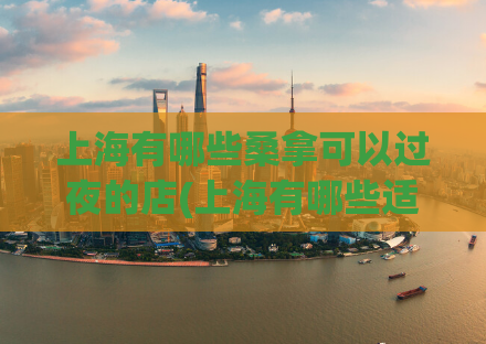 上海有哪些桑拿可以过夜的店(上海有哪些适合夜间过夜的桑拿会所)