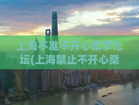 上海不准不开心桑拿论坛(上海禁止不开心桑拿论坛，旅游业也面临打击)