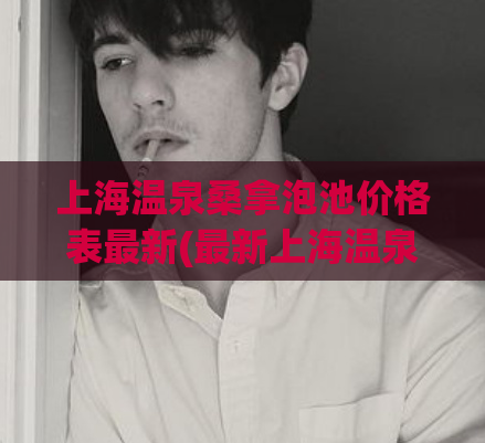 上海温泉桑拿泡池价格表最新(最新上海温泉桑拿池价格清单)