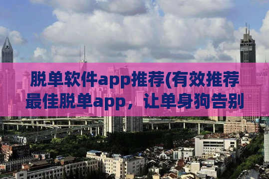 脱单软件app推荐(有效推荐最佳脱单app，让单身狗告别单身！)
