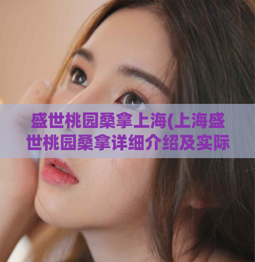 盛世桃园桑拿上海(上海盛世桃园桑拿详细介绍及实际体验分享)