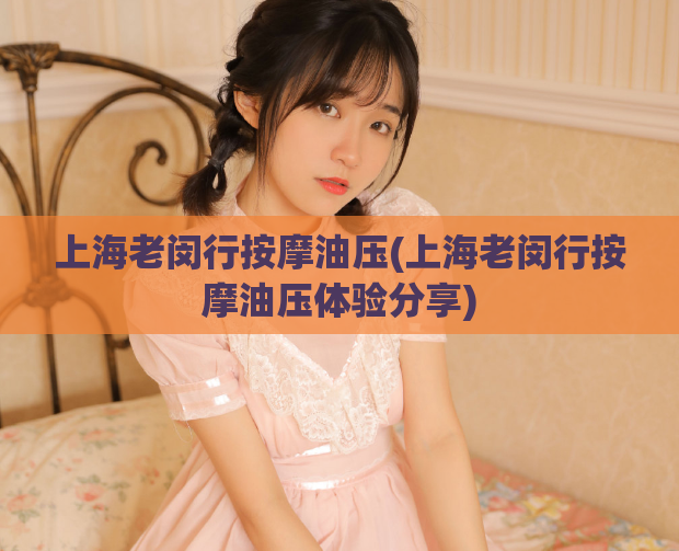 上海老闵行按摩油压(上海老闵行按摩油压体验分享)