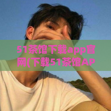 51茶馆下载app官网(下载51茶馆APP，尽享优质品质！)