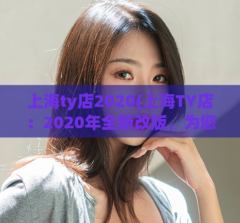 上海ty店2020(上海TY店：2020年全新改版，为您带来更多精彩！)