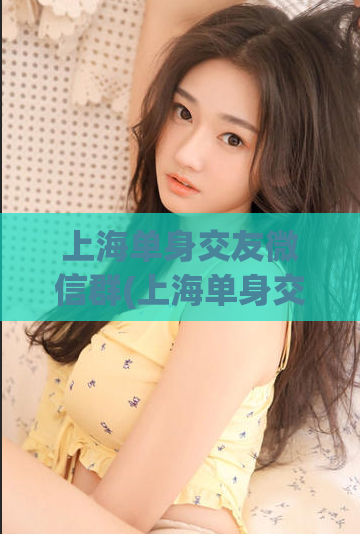 上海单身交友微信群(上海单身交友微信群推荐，快来认识志同道合的伙伴！)