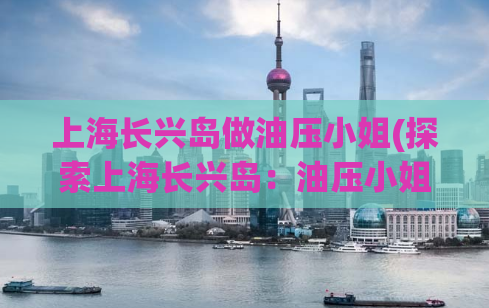 上海长兴岛做油压小姐(探索上海长兴岛：油压小姐的秘密世界)
