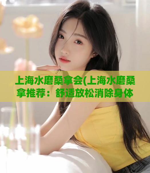 上海水磨桑拿会(上海水磨桑拿推荐：舒适放松消除身体疲惫)