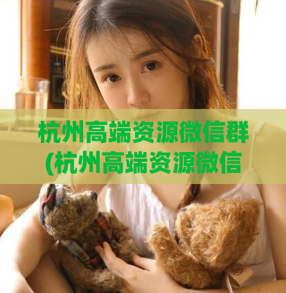 杭州高端资源微信群(杭州高端资源微信群：汇聚精英互通有无)