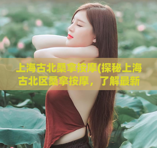 上海古北桑拿按摩(探秘上海古北区桑拿按摩，了解最新体验攻略)
